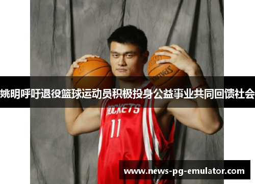 姚明呼吁退役篮球运动员积极投身公益事业共同回馈社会