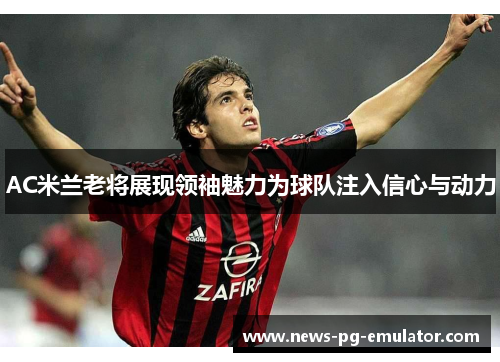 AC米兰老将展现领袖魅力为球队注入信心与动力 AC米兰老将展现领袖魅力为球队注入信心与动力