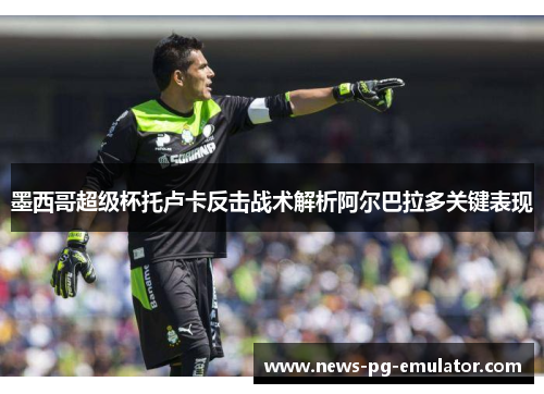 墨西哥超级杯托卢卡反击战术解析阿尔巴拉多关键表现 墨西哥超级杯托卢卡反击战术解析阿尔巴拉多关键表现