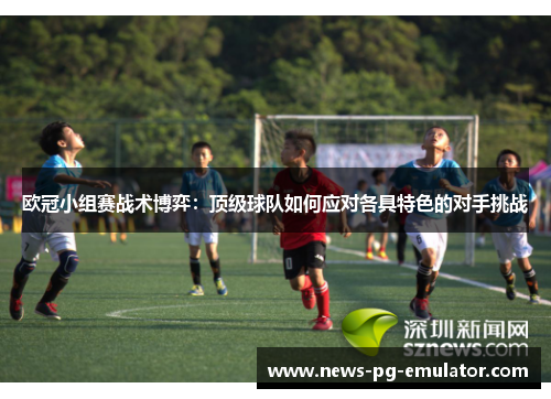 欧冠小组赛战术博弈:顶级球队如何应对各具特色的对手挑战 欧冠小组赛战术博弈:顶级球队如何应对各具特色的对手挑战