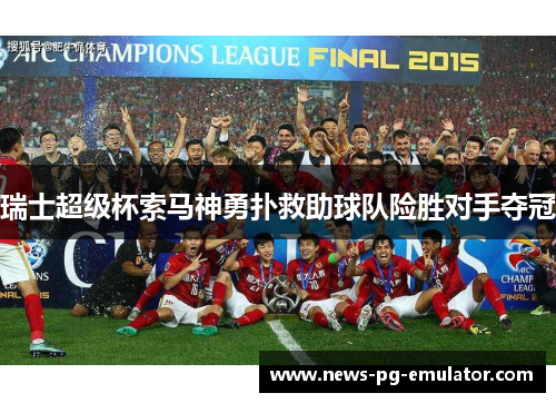 瑞士超级杯索马神勇扑救助球队险胜对手夺冠 瑞士超级杯索马神勇扑救助球队险胜对手夺冠