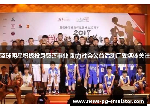 篮球明星积极投身慈善事业 助力社会公益活动广受媒体关注