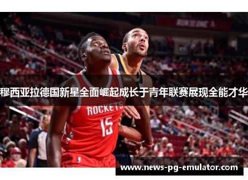 穆西亚拉德国新星全面崛起成长于青年联赛展现全能才华