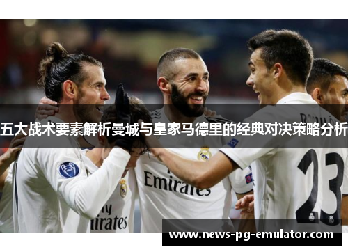 五大战术要素解析曼城与皇家马德里的经典对决策略分析