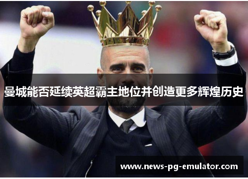 曼城能否延续英超霸主地位并创造更多辉煌历史 曼城能否延续英超霸主地位并创造更多辉煌历史