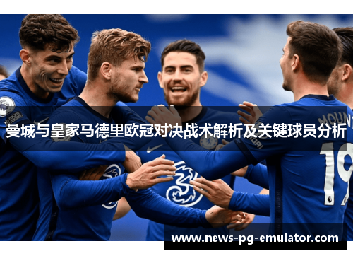 曼城与皇家马德里欧冠对决战术解析及关键球员分析 曼城与皇家马德里欧冠对决战术解析及关键球员分析