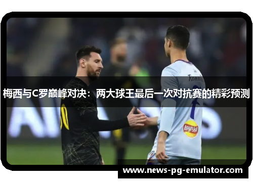 梅西与C罗巅峰对决:两大球王最后一次对抗赛的精彩预测 梅西与C罗巅峰对决:两大球王最后一次对抗赛的精彩预测