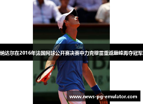 纳达尔在2016年法国网球公开赛决赛中力克穆雷重返巅峰再夺冠军