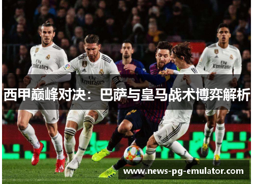 西甲巅峰对决：巴萨与皇马战术博弈解析