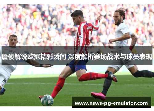 詹俊解说欧冠精彩瞬间 深度解析赛场战术与球员表现
