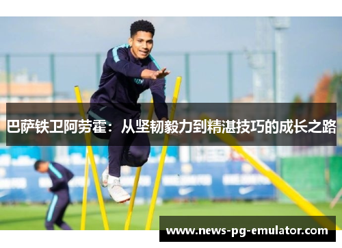 巴萨铁卫阿劳霍：从坚韧毅力到精湛技巧的成长之路