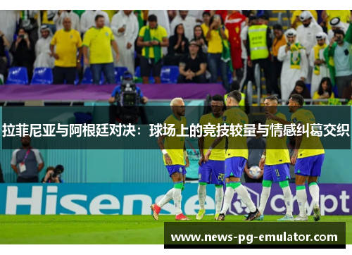 拉菲尼亚与阿根廷对决：球场上的竞技较量与情感纠葛交织