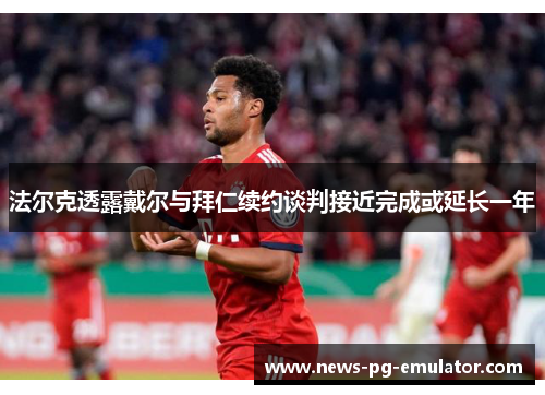 法尔克透露戴尔与拜仁续约谈判接近完成或延长一年