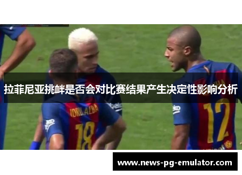 拉菲尼亚挑衅是否会对比赛结果产生决定性影响分析