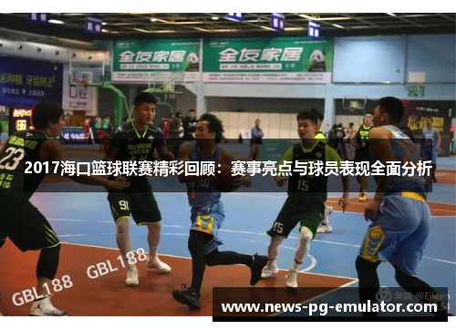 2017海口篮球联赛精彩回顾:赛事亮点与球员表现全面分析 2017海口篮球联赛精彩回顾:赛事亮点与球员表现全面分析