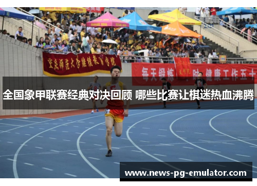 全国象甲联赛经典对决回顾 哪些比赛让棋迷热血沸腾 全国象甲联赛经典对决回顾 哪些比赛让棋迷热血沸腾