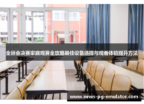全运会决赛家庭观赛全攻略最佳设备选择与观看体验提升方法 全运会决赛家庭观赛全攻略最佳设备选择与观看体验提升方法