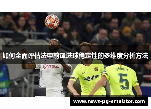 如何全面评估法甲前锋进球稳定性的多维度分析方法