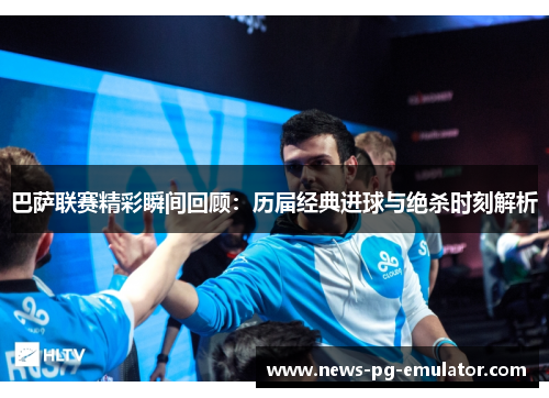 巴萨联赛精彩瞬间回顾：历届经典进球与绝杀时刻解析