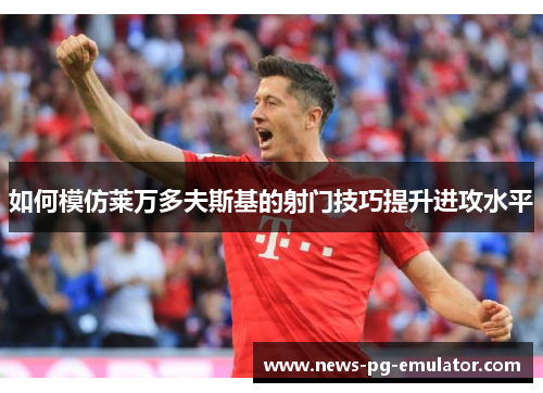 如何模仿莱万多夫斯基的射门技巧提升进攻水平 如何模仿莱万多夫斯基的射门技巧提升进攻水平