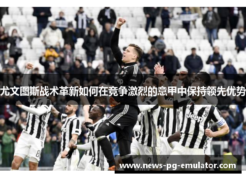 尤文图斯战术革新如何在竞争激烈的意甲中保持领先优势