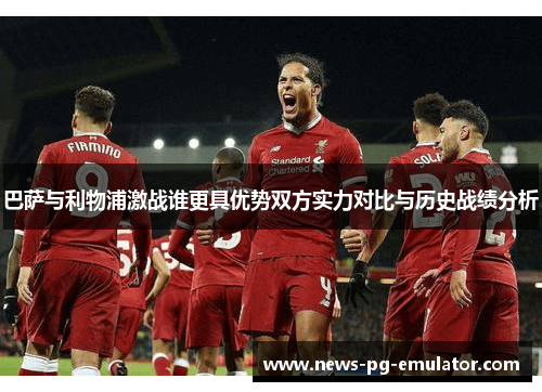巴萨与利物浦激战谁更具优势双方实力对比与历史战绩分析 巴萨与利物浦激战谁更具优势双方实力对比与历史战绩分析