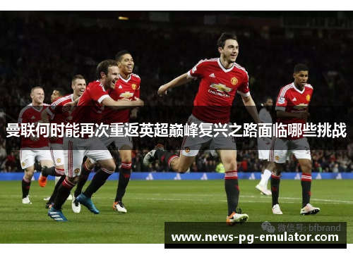 曼联何时能再次重返英超巅峰复兴之路面临哪些挑战