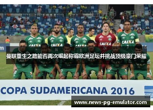 曼联重生之路能否再次崛起称霸欧洲足坛并挑战顶级豪门荣耀 曼联重生之路能否再次崛起称霸欧洲足坛并挑战顶级豪门荣耀