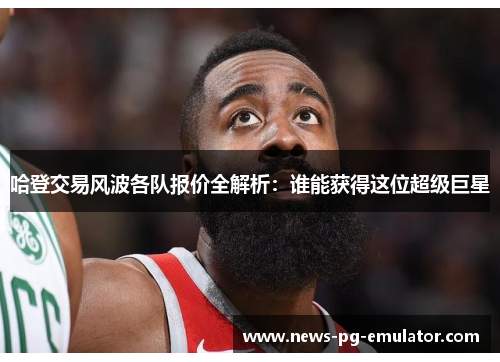 哈登交易风波各队报价全解析:谁能获得这位超级巨星 哈登交易风波各队报价全解析:谁能获得这位超级巨星
