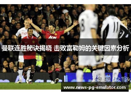 曼联连胜秘诀揭晓 击败富勒姆的关键因素分析