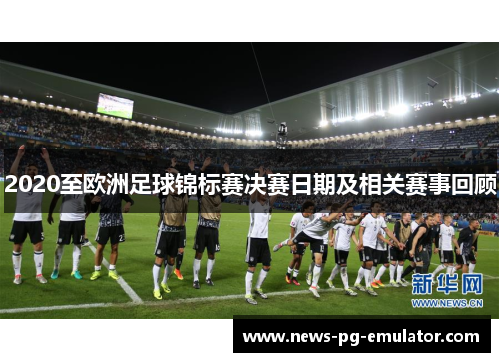 2020至欧洲足球锦标赛决赛日期及相关赛事回顾