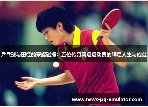 乒乓球与田径的荣耀碰撞：五位传奇奥运运动员的辉煌人生与成就