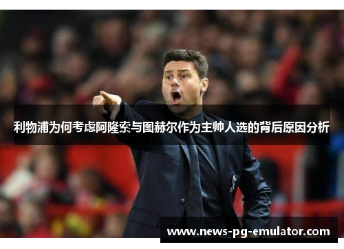 利物浦为何考虑阿隆索与图赫尔作为主帅人选的背后原因分析 利物浦为何考虑阿隆索与图赫尔作为主帅人选的背后原因分析
