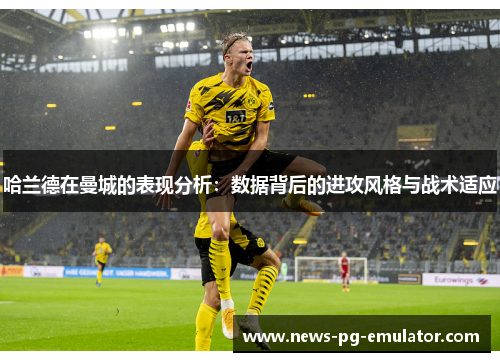 哈兰德在曼城的表现分析：数据背后的进攻风格与战术适应