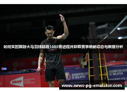 如何实时跟踪大马羽球超级1000赛进程并获取赛事最新动态与数据分析