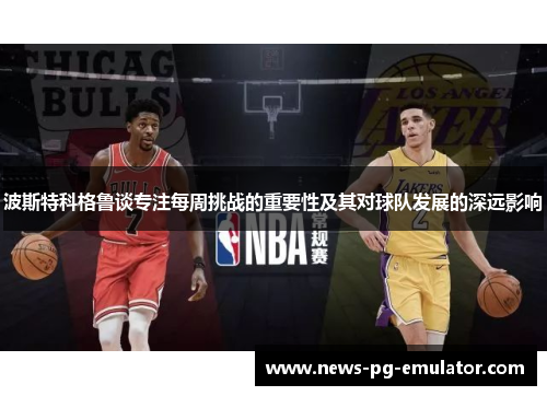 波斯特科格鲁谈专注每周挑战的重要性及其对球队发展的深远影响