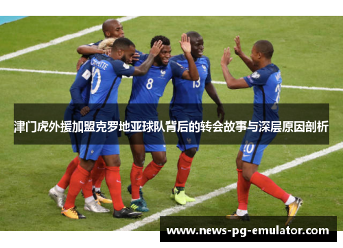津门虎外援加盟克罗地亚球队背后的转会故事与深层原因剖析 津门虎外援加盟克罗地亚球队背后的转会故事与深层原因剖析
