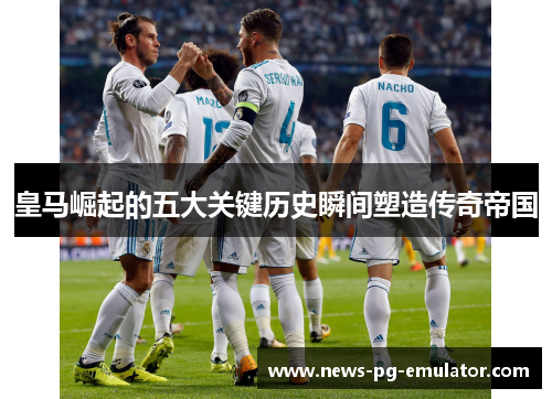 皇马崛起的五大关键历史瞬间塑造传奇帝国