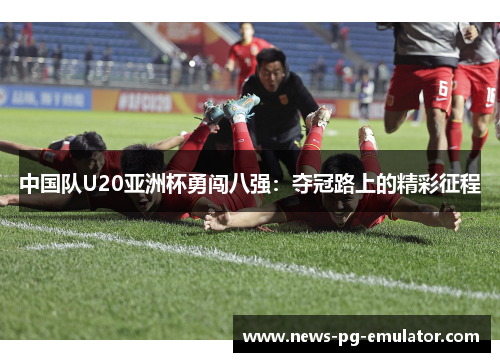 中国队U20亚洲杯勇闯八强：夺冠路上的精彩征程