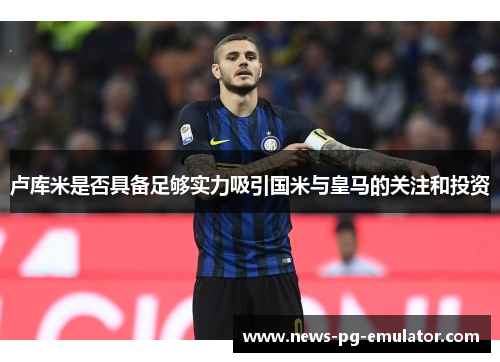 卢库米是否具备足够实力吸引国米与皇马的关注和投资 卢库米是否具备足够实力吸引国米与皇马的关注和投资