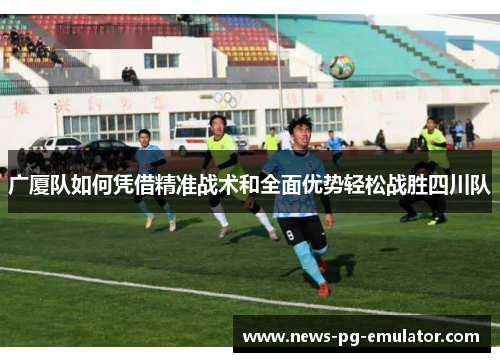 广厦队如何凭借精准战术和全面优势轻松战胜四川队