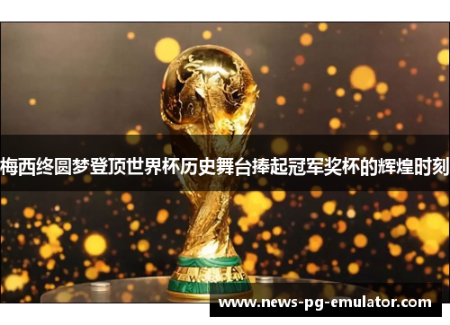 梅西终圆梦登顶世界杯历史舞台捧起冠军奖杯的辉煌时刻 梅西终圆梦登顶世界杯历史舞台捧起冠军奖杯的辉煌时刻