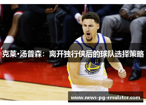 克莱·汤普森：离开独行侠后的球队选择策略