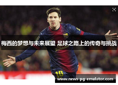 梅西的梦想与未来展望 足球之路上的传奇与挑战