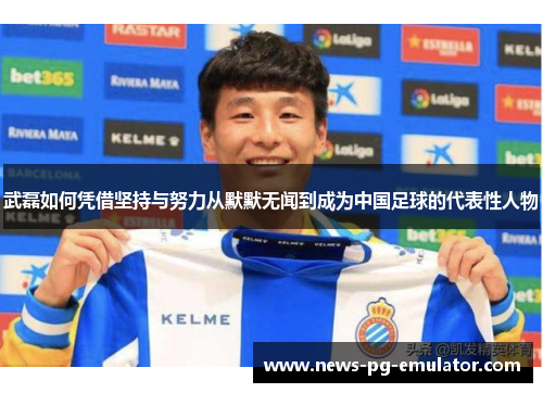武磊如何凭借坚持与努力从默默无闻到成为中国足球的代表性人物