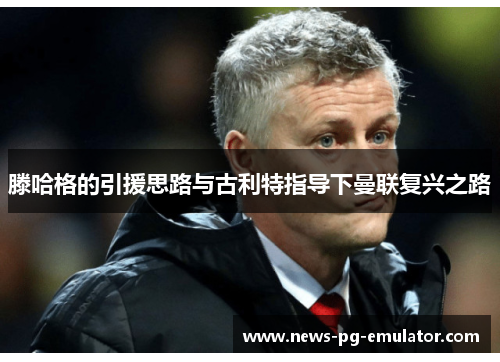 滕哈格的引援思路与古利特指导下曼联复兴之路 滕哈格的引援思路与古利特指导下曼联复兴之路