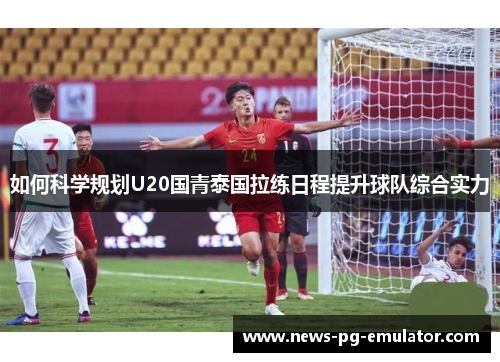 如何科学规划U20国青泰国拉练日程提升球队综合实力