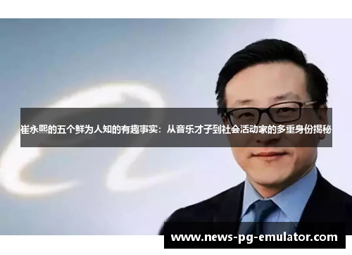 崔永熙的五个鲜为人知的有趣事实：从音乐才子到社会活动家的多重身份揭秘