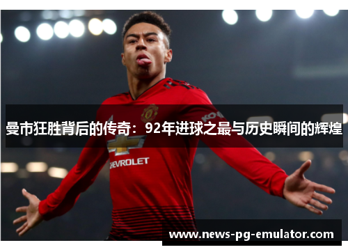 曼市狂胜背后的传奇：92年进球之最与历史瞬间的辉煌