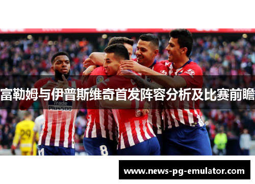 富勒姆与伊普斯维奇首发阵容分析及比赛前瞻